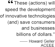 These actions will speed the development of innovative technologies and save consumers and businesses billions of dollars.  Howard Geller, ACEEE