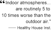 Indoor atmospheres are routinely 5 to 10 times worse than the outdoor air.  Healthy House Inst.